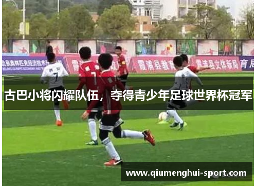 古巴小将闪耀队伍,夺得青少年足球世界杯冠军