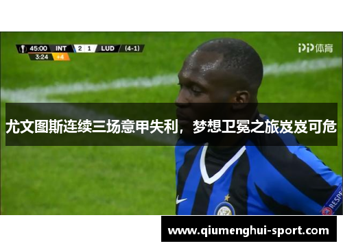 尤文图斯连续三场意甲失利,梦想卫冕之旅岌岌可危