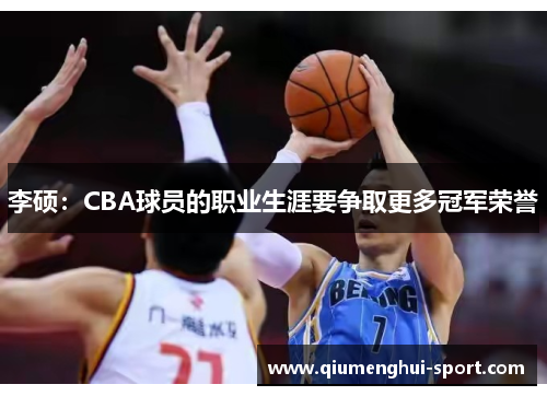李硕:CBA球员的职业生涯要争取更多冠军荣誉